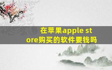 在苹果apple store购买的软件要钱吗